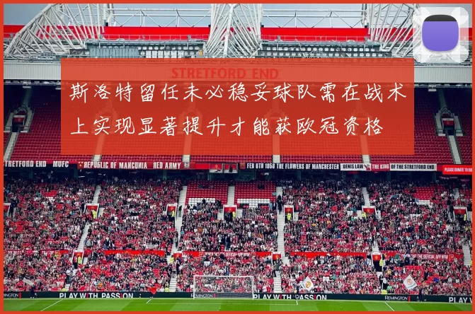 斯洛特留任未必稳妥球队需在战术上实现显著提升才能获欧冠资格