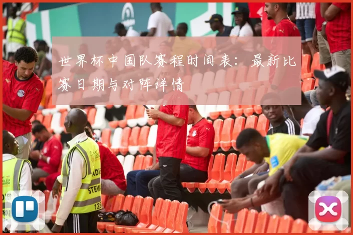 世界杯中国队赛程时间表：最新比赛日期与对阵详情
