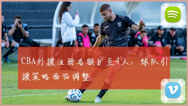CBA外援注册名额扩至4人,球队引援策略面临调整