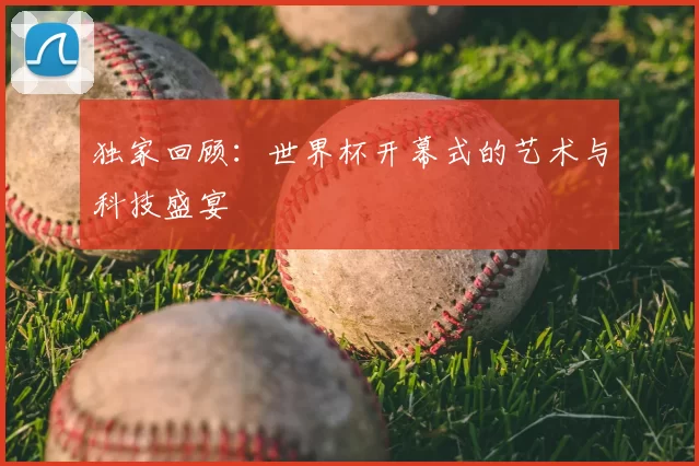 独家回顾：世界杯开幕式的艺术与科技盛宴