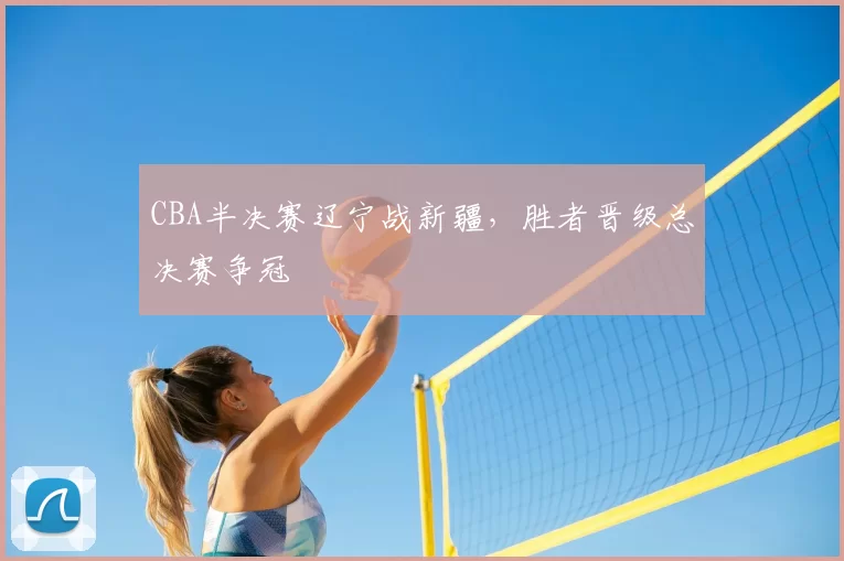 CBA半决赛辽宁战新疆,胜者晋级总决赛争冠