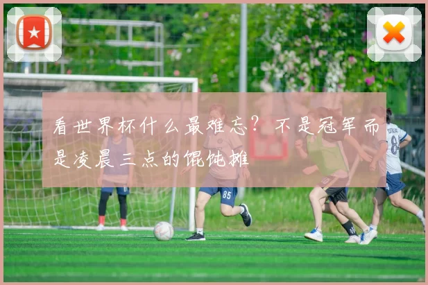 看世界杯什么最难忘?不是冠军而是凌晨三点的馄饨摊