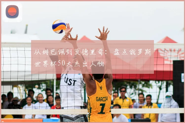 从姆巴佩到莫德里奇:盘点俄罗斯世界杯50大杰出人物