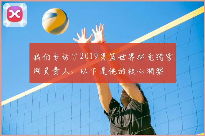 我们专访了2019男篮世界杯竞猜官网负责人,以下是他的核心洞察